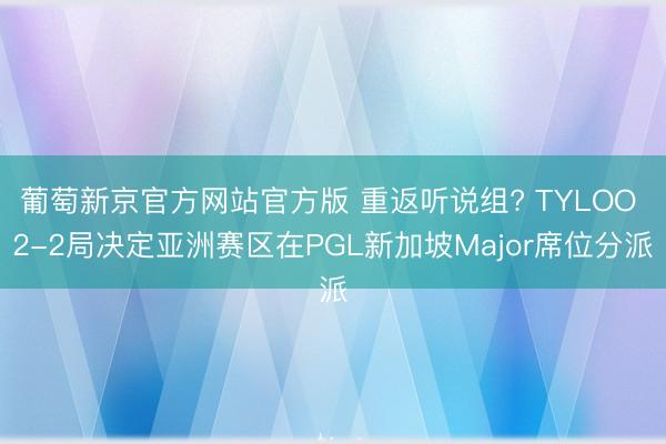 葡萄新京官方网站官方版 重返听说组? TYLOO 2-2局决定亚洲赛区在PGL新加坡Major席位分派
