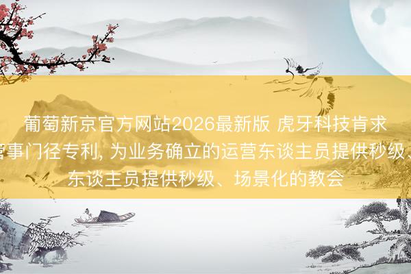 葡萄新京官方网站2026最新版 虎牙科技肯求业务确立问答管事门径专利， 为业务确立的运营东谈主员提供秒级、场景化的教会
