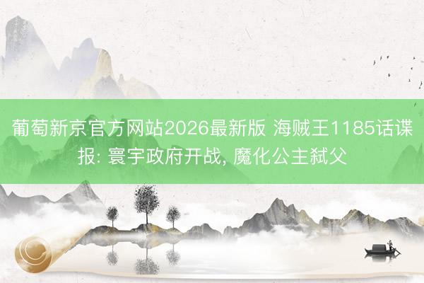葡萄新京官方网站2026最新版 海贼王1185话谍报: 寰宇政府开战， 魔化公主弑父