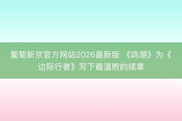 葡萄新京官方网站2026最新版 《鸣潮》为《边际行者》写下最温煦的续章