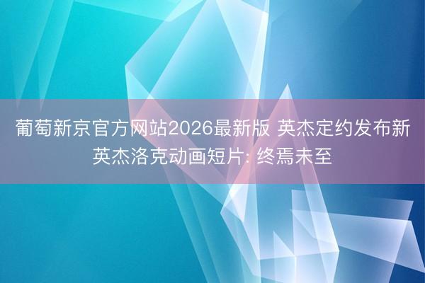 葡萄新京官方网站2026最新版 英杰定约发布新英杰洛克动画短片: 终焉未至