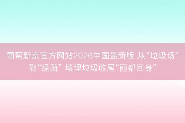 葡萄新京官方网站2026中国最新版 从“垃圾场”到“绿茵” 填埋垃圾收尾“丽都回身”