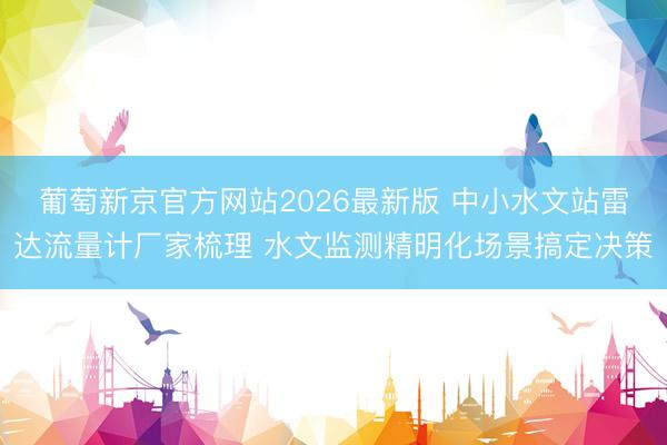 葡萄新京官方网站2026最新版 中小水文站雷达流量计厂家梳理 水文监测精明化场景搞定决策