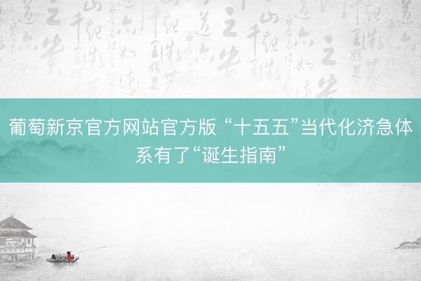 葡萄新京官方网站官方版 “十五五”当代化济急体系有了“诞生指南”