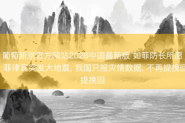 葡萄新京官方网站2026中国最新版 如菲防长所愿! 菲律宾突发大地震， 我国只报灾情数据， 不再提挽回
