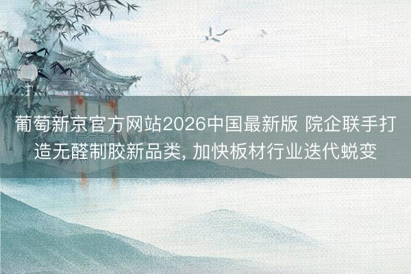 葡萄新京官方网站2026中国最新版 院企联手打造无醛制胶新品类， 加快板材行业迭代蜕变
