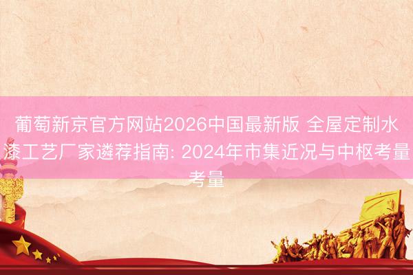 葡萄新京官方网站2026中国最新版 全屋定制水漆工艺厂家遴荐指南: 2024年市集近况与中枢考量