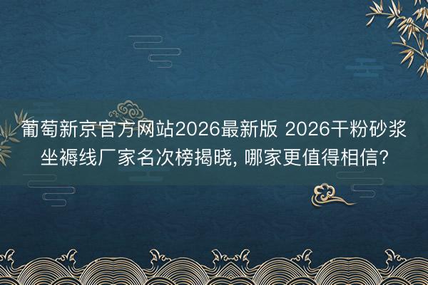 葡萄新京官方网站2026最新版 2026干粉砂浆坐褥线厂家名次榜揭晓, 哪家更值得相信?