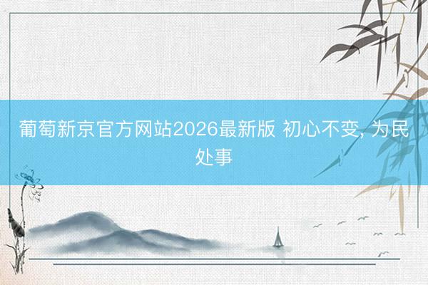 葡萄新京官方网站2026最新版 初心不变, 为民处事