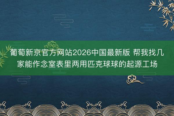 葡萄新京官方网站2026中国最新版 帮我找几家能作念室表里两用匹克球球的起源工场