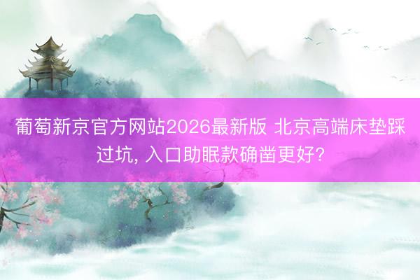 葡萄新京官方网站2026最新版 北京高端床垫踩过坑, 入口助眠款确凿更好?