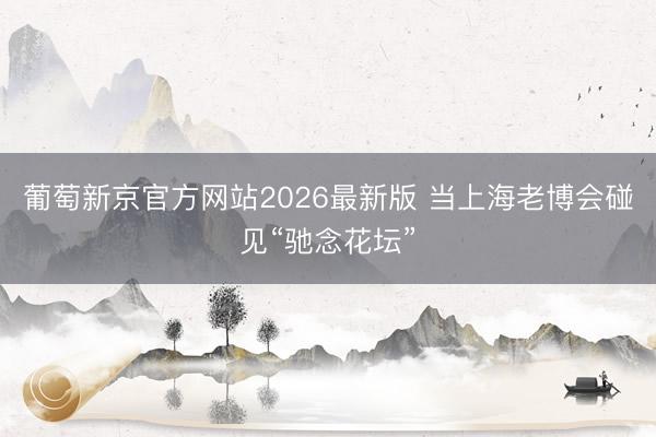 葡萄新京官方网站2026最新版 当上海老博会碰见“驰念花坛”