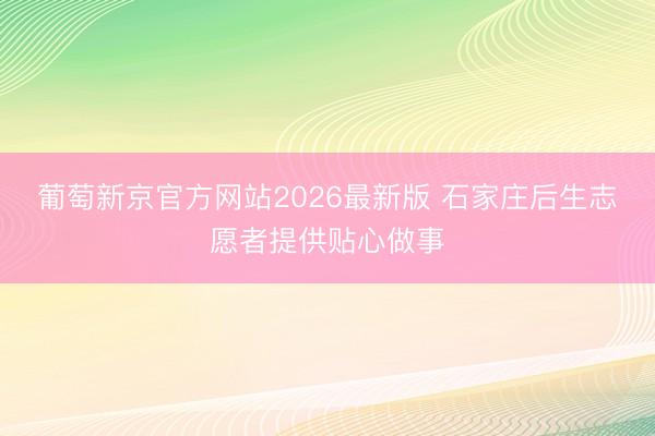 葡萄新京官方网站2026最新版 石家庄后生志愿者提供贴心做事