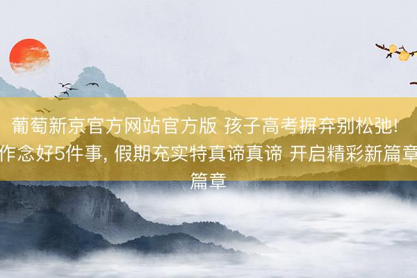 葡萄新京官方网站官方版 孩子高考摒弃别松弛! 作念好5件事, 假期充实特真谛真谛 开启精彩新篇章