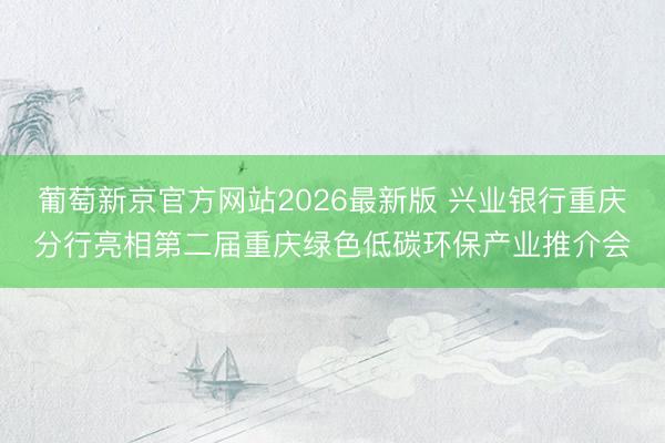 葡萄新京官方网站2026最新版 兴业银行重庆分行亮相第二届重庆绿色低碳环保产业推介会