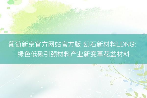 葡萄新京官方网站官方版 幻石新材料LDNG: 绿色低碳引颈材料产业新变革花盆材料