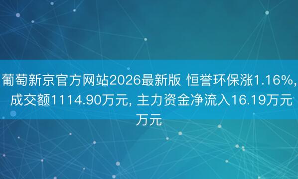 葡萄新京官方网站2026最新版 恒誉环保涨1.16%， 成交额1114.90万元， 主力资金净流入16.19万元