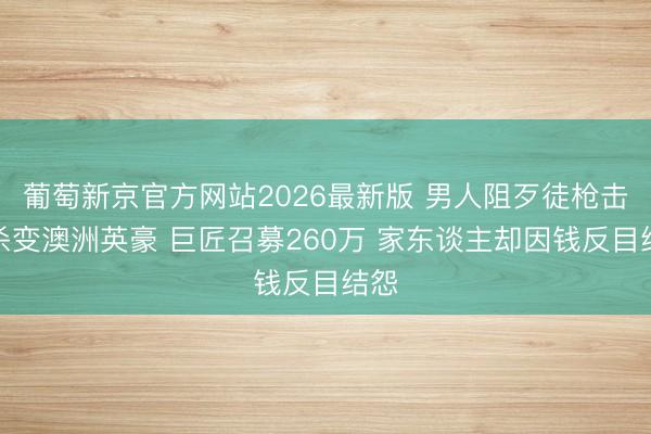 葡萄新京官方网站2026最新版 男人阻歹徒枪击屠杀变澳洲英豪 巨匠召募260万 家东谈主却因钱反目结怨
