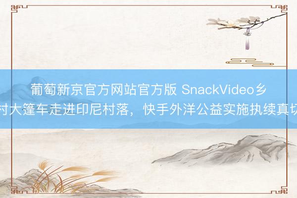 葡萄新京官方网站官方版 SnackVideo乡村大篷车走进印尼村落，快手外洋公益实施执续真切