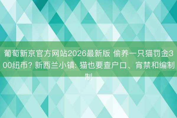 葡萄新京官方网站2026最新版 偷养一只猫罚金300纽币? 新西兰小镇: 猫也要查户口、宵禁和编制