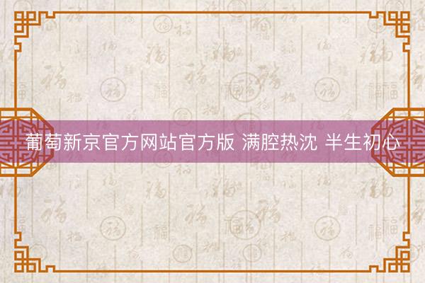 葡萄新京官方网站官方版 满腔热沈 半生初心
