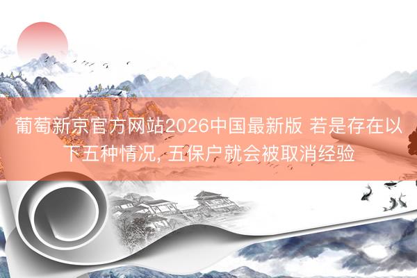 葡萄新京官方网站2026中国最新版 若是存在以下五种情况， 五保户就会被取消经验