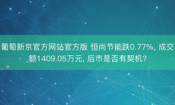 葡萄新京官方网站官方版 恒尚节能跌0.77%, 成交额1409.05万元, 后市是否有契机?