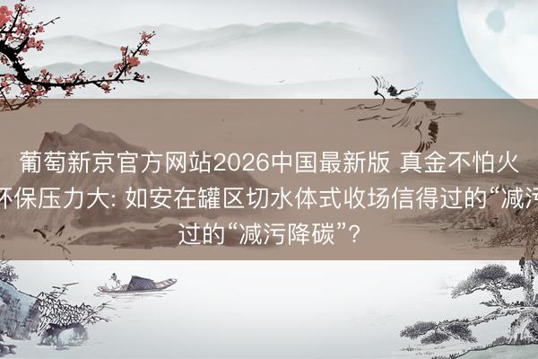 葡萄新京官方网站2026中国最新版 真金不怕火葬企业环保压力大: 如安在罐区切水体式收场信得过的“减污降碳”?
