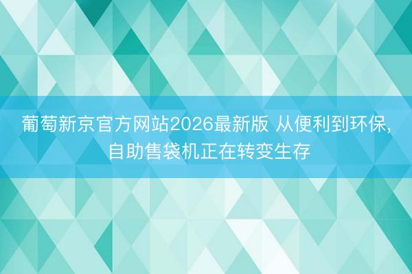葡萄新京官方网站2026最新版 从便利到环保, 自助售袋机正在转变生存
