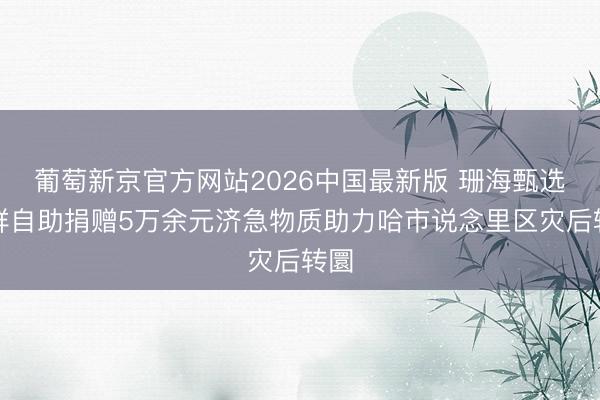 葡萄新京官方网站2026中国最新版 珊海甄选海鲜自助捐赠5万余元济急物质助力哈市说念里区灾后转圜