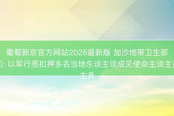 葡萄新京官方网站2026最新版 加沙地带卫生部门: 以军行恶扣押多名当地东谈主谈成见使命主谈主员