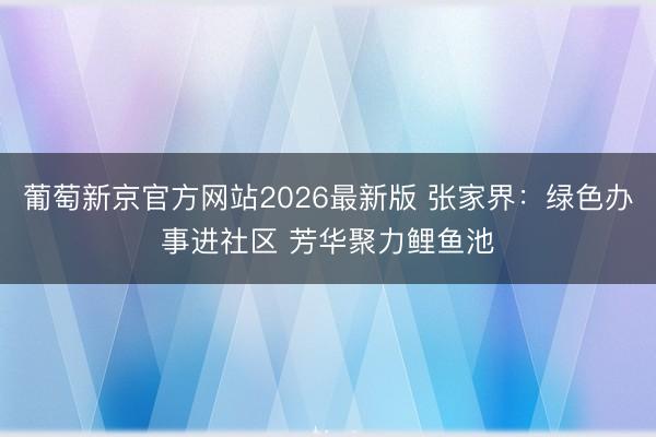 葡萄新京官方网站2026最新版 张家界：绿色办事进社区 芳华聚力鲤鱼池