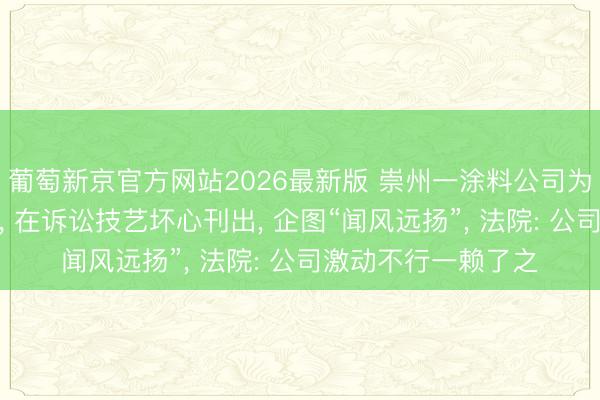 葡萄新京官方网站2026最新版 崇州一涂料公司为走避扩充环保义务, 在诉讼技艺坏心刊出, 企图“闻风远扬”, 法院: 公司激动不行一赖了之