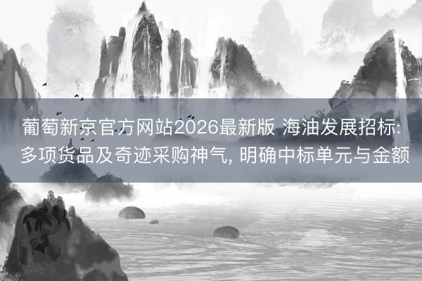 葡萄新京官方网站2026最新版 海油发展招标: 多项货品及奇迹采购神气, 明确中标单元与金额