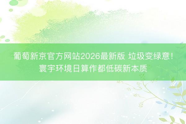 葡萄新京官方网站2026最新版 垃圾变绿意!寰宇环境日算作都低碳新本质