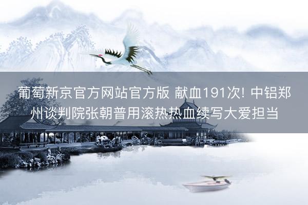 葡萄新京官方网站官方版 献血191次! 中铝郑州谈判院张朝普用滚热热血续写大爱担当