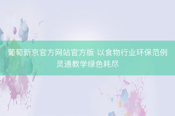 葡萄新京官方网站官方版 以食物行业环保范例灵通教学绿色耗尽