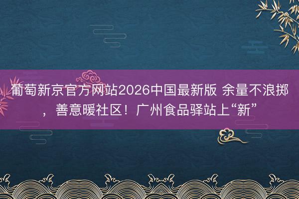 葡萄新京官方网站2026中国最新版 余量不浪掷，善意暖社区！广州食品驿站上“新”