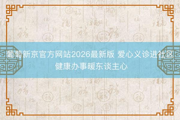 葡萄新京官方网站2026最新版 爱心义诊进社区 健康办事暖东谈主心