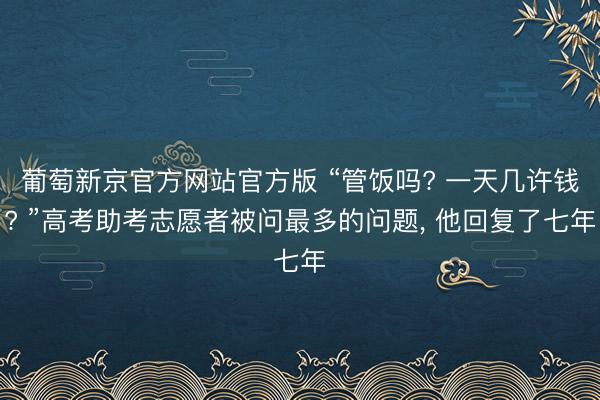 葡萄新京官方网站官方版 “管饭吗? 一天几许钱? ”高考助考志愿者被问最多的问题， 他回复了七年