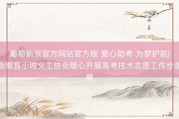 葡萄新京官方网站官方版 爱心助考 为梦护航|汝南县小城义工协会暖心开展高考技术志愿工作步履