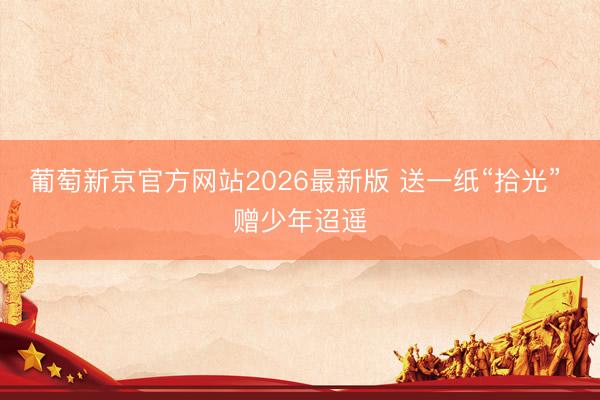 葡萄新京官方网站2026最新版 送一纸“拾光” 赠少年迢遥
