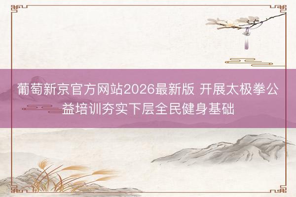 葡萄新京官方网站2026最新版 开展太极拳公益培训夯实下层全民健身基础