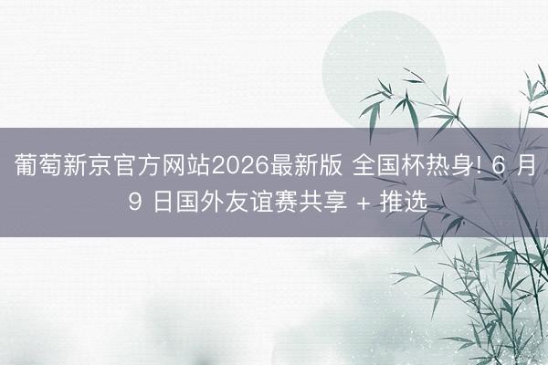 葡萄新京官方网站2026最新版 全国杯热身! 6 月 9 日国外友谊赛共享 + 推选