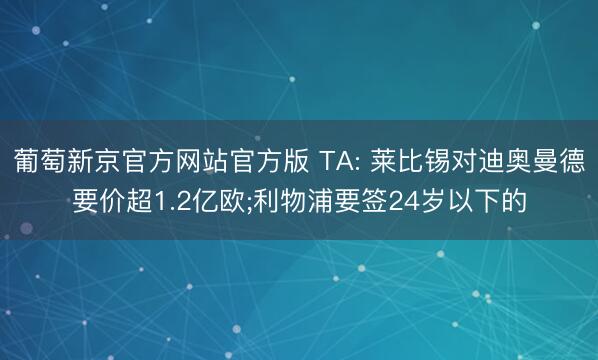 葡萄新京官方网站官方版 TA: 莱比锡对迪奥曼德要价超1.2亿欧;利物浦要签24岁以下的