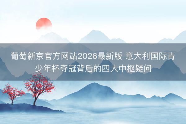 葡萄新京官方网站2026最新版 意大利国际青少年杯夺冠背后的四大中枢疑问