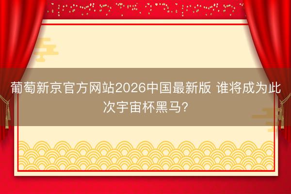 葡萄新京官方网站2026中国最新版 谁将成为此次宇宙杯黑马?