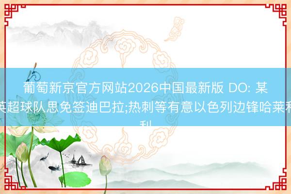 葡萄新京官方网站2026中国最新版 DO: 某英超球队思免签迪巴拉;热刺等有意以色列边锋哈莱利