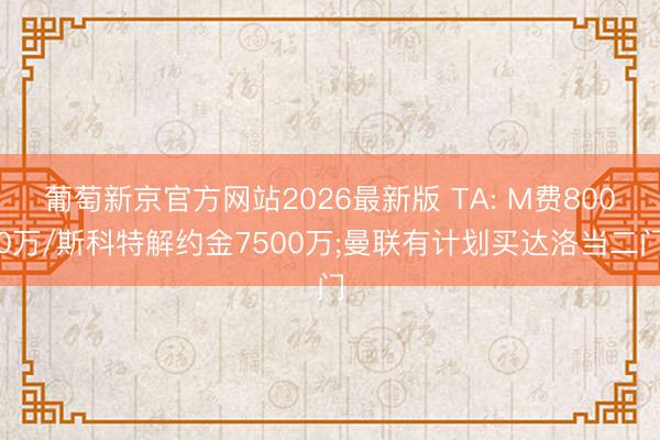 葡萄新京官方网站2026最新版 TA: M费8000万/斯科特解约金7500万;曼联有计划买达洛当二门