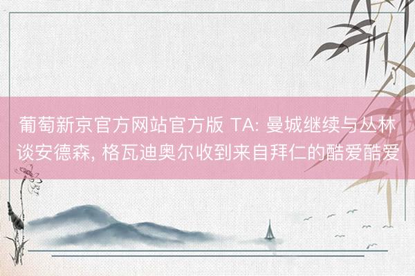 葡萄新京官方网站官方版 TA: 曼城继续与丛林谈安德森， 格瓦迪奥尔收到来自拜仁的酷爱酷爱